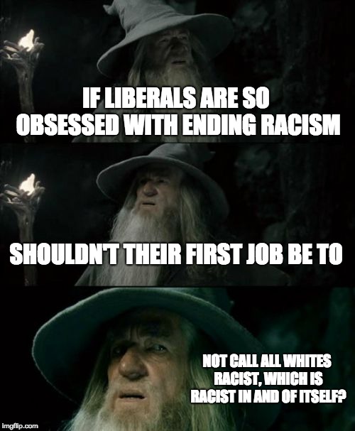 Libtards, get yo crap together! | IF LIBERALS ARE SO OBSESSED WITH ENDING RACISM; SHOULDN'T THEIR FIRST JOB BE TO; NOT CALL ALL WHITES RACIST, WHICH IS RACIST IN AND OF ITSELF? | image tagged in memes,confused gandalf,racism,libtards,irony,liberal hypocrisy | made w/ Imgflip meme maker