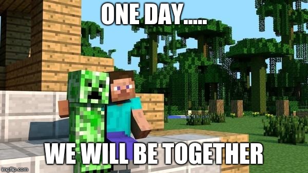 one day |  ONE DAY..... WE WILL BE TOGETHER | image tagged in minecraft friendship,minecraft,creeper,freinds | made w/ Imgflip meme maker