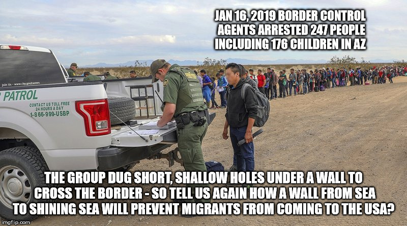 Sea To Shining Sea Wall  | JAN 16, 2019 BORDER CONTROL AGENTS ARRESTED 247 PEOPLE INCLUDING 176 CHILDREN IN AZ; THE GROUP DUG SHORT, SHALLOW HOLES UNDER A WALL TO CROSS THE BORDER - SO TELL US AGAIN HOW A WALL FROM SEA TO SHINING SEA WILL PREVENT MIGRANTS FROM COMING TO THE USA? | image tagged in trump,immigrants,thewall,trumpwall,impeach,megawall | made w/ Imgflip meme maker