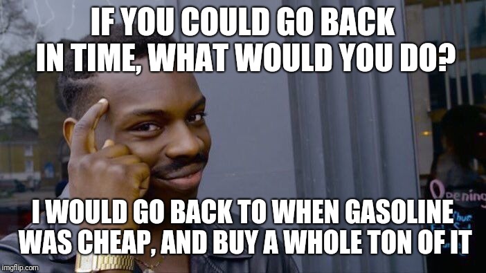 Roll Safe Think About It Meme | IF YOU COULD GO BACK IN TIME, WHAT WOULD YOU DO? I WOULD GO BACK TO WHEN GASOLINE WAS CHEAP, AND BUY A WHOLE TON OF IT | image tagged in memes,roll safe think about it | made w/ Imgflip meme maker