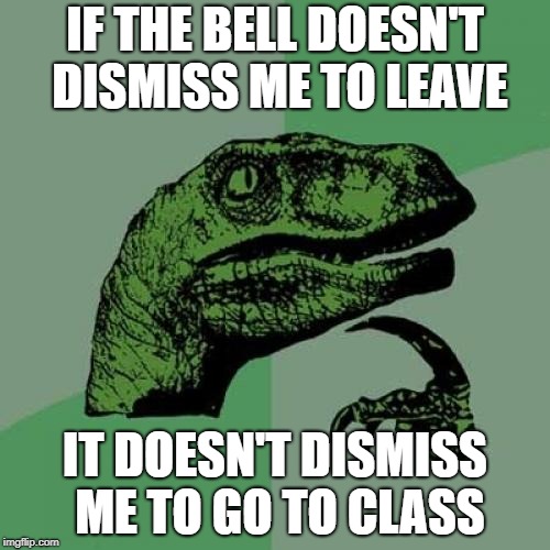 Philosoraptor | IF THE BELL DOESN'T DISMISS ME TO LEAVE; IT DOESN'T DISMISS ME TO GO TO CLASS | image tagged in memes,philosoraptor | made w/ Imgflip meme maker