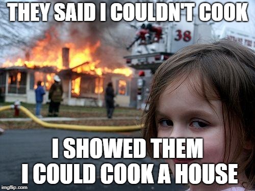 Disaster Girl Meme | THEY SAID I COULDN'T COOK; I SHOWED THEM I COULD COOK A HOUSE | image tagged in memes,disaster girl | made w/ Imgflip meme maker