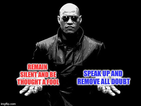 Morphius say | SPEAK UP AND REMOVE ALL DOUBT; REMAIN SILENT AND BE THOUGHT A FOOL | image tagged in matrix pill prime | made w/ Imgflip meme maker