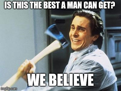 American Psycho | IS THIS THE BEST A MAN CAN GET? WE BELIEVE | image tagged in american psycho | made w/ Imgflip meme maker