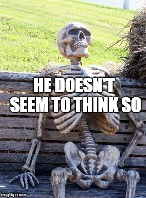 Waiting Skeleton Meme | HE DOESN'T SEEM TO THINK SO | image tagged in memes,waiting skeleton | made w/ Imgflip meme maker