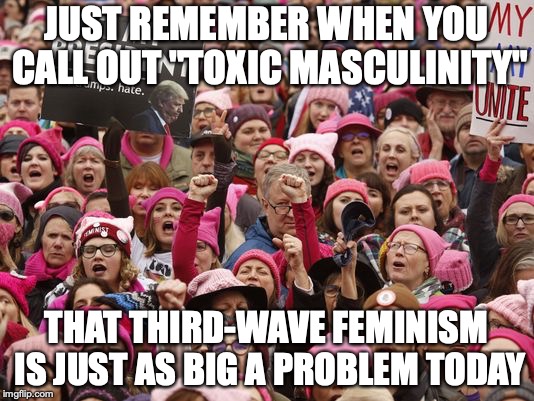 Hear that, Gillette? | JUST REMEMBER WHEN YOU CALL OUT "TOXIC MASCULINITY"; THAT THIRD-WAVE FEMINISM IS JUST AS BIG A PROBLEM TODAY | image tagged in memes,politics,gillette,feminism,toxic masculinity | made w/ Imgflip meme maker