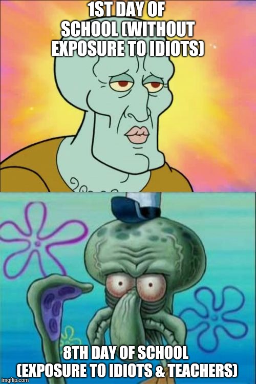 https://m.youtube.com/watch?v=6Dh-RL__uN4 | 1ST DAY OF SCHOOL (WITHOUT EXPOSURE TO IDIOTS); 8TH DAY OF SCHOOL (EXPOSURE TO IDIOTS & TEACHERS) | image tagged in memes,squidward,school,random,bored,funny | made w/ Imgflip meme maker