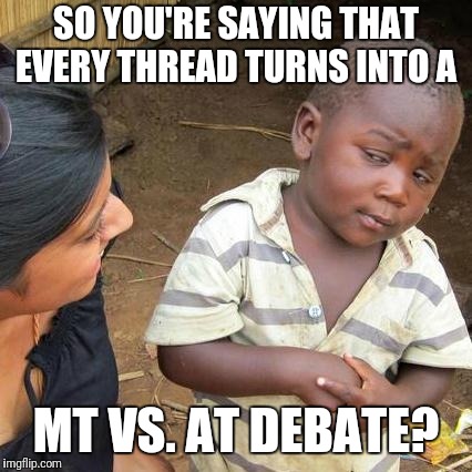 Third World Skeptical Kid Meme | SO YOU'RE SAYING THAT EVERY THREAD TURNS INTO A; MT VS. AT DEBATE? | image tagged in memes,third world skeptical kid | made w/ Imgflip meme maker