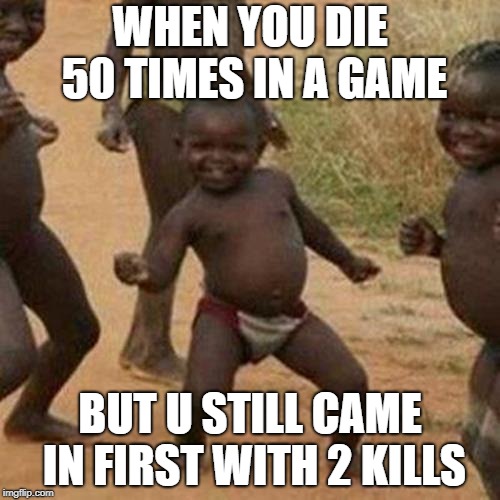 Third World Success Kid Meme | WHEN YOU DIE 50 TIMES IN A GAME; BUT U STILL CAME IN FIRST WITH 2 KILLS | image tagged in memes,third world success kid | made w/ Imgflip meme maker