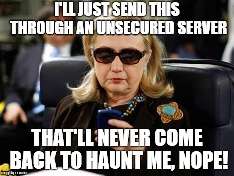 Hillary Clinton Cellphone | I'LL JUST SEND THIS THROUGH AN UNSECURED SERVER; THAT'LL NEVER COME BACK TO HAUNT ME, NOPE! | image tagged in memes,hillary clinton cellphone | made w/ Imgflip meme maker