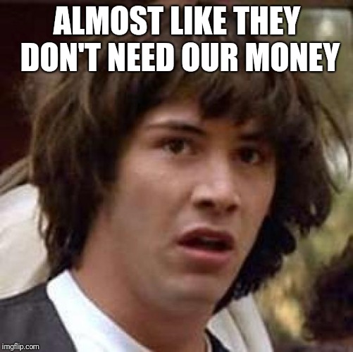 Conspiracy Keanu Meme | ALMOST LIKE THEY DON'T NEED OUR MONEY | image tagged in memes,conspiracy keanu | made w/ Imgflip meme maker