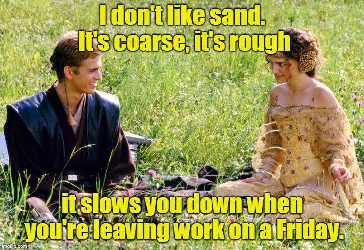 Anakin and Padme | I don't like sand. It's coarse, it's rough it slows you down when you're leaving work on a Friday. | image tagged in anakin and padme | made w/ Imgflip meme maker