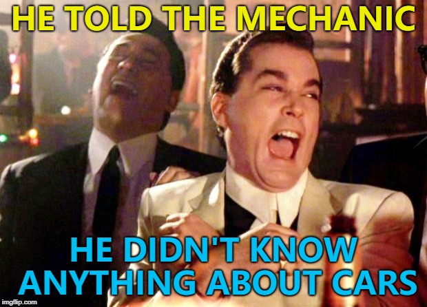 And the bill goes up... :) | HE TOLD THE MECHANIC; HE DIDN'T KNOW ANYTHING ABOUT CARS | image tagged in goodfellas laugh,memes,cars,mechanic,money | made w/ Imgflip meme maker