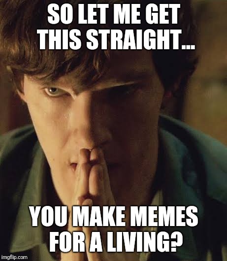 When someone hears about what I do: | SO LET ME GET THIS STRAIGHT... YOU MAKE MEMES FOR A LIVING? | image tagged in so let me get this straight | made w/ Imgflip meme maker