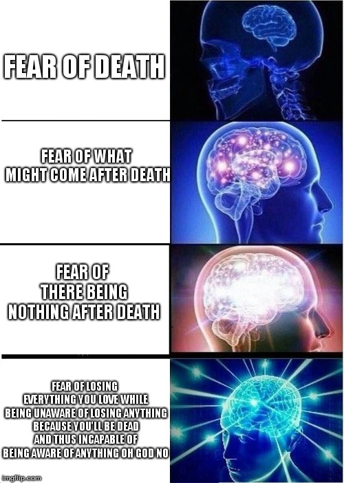 Expanding Brain | FEAR OF DEATH; FEAR OF WHAT MIGHT COME AFTER DEATH; FEAR OF THERE BEING NOTHING AFTER DEATH; FEAR OF LOSING EVERYTHING YOU LOVE WHILE BEING UNAWARE OF LOSING ANYTHING BECAUSE YOU'LL BE DEAD AND THUS INCAPABLE OF BEING AWARE OF ANYTHING OH GOD NO | image tagged in memes,expanding brain | made w/ Imgflip meme maker