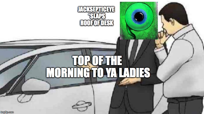 Car Salesman Slaps Roof Of Car Meme | JACKSEPTICEYE *SLAPS ROOF OF DESK; TOP OF THE MORNING TO YA LADIES | image tagged in memes,car salesman slaps roof of car | made w/ Imgflip meme maker