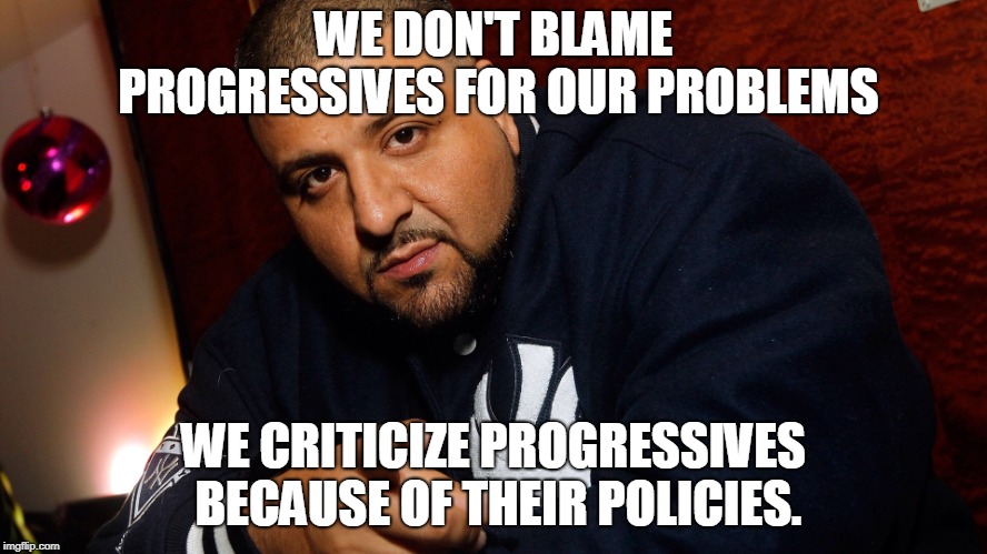 DJ Khaled  | WE DON'T BLAME PROGRESSIVES FOR OUR PROBLEMS WE CRITICIZE PROGRESSIVES BECAUSE OF THEIR POLICIES. | image tagged in dj khaled | made w/ Imgflip meme maker