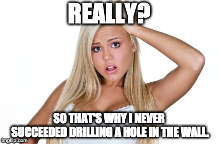 Dumb Blonde | REALLY? SO THAT'S WHY I NEVER SUCCEEDED DRILLING A HOLE IN THE WALL. | image tagged in dumb blonde | made w/ Imgflip meme maker