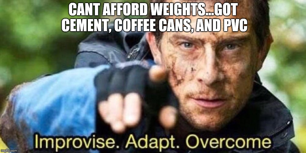 Improvise. Adapt. Overcome | CANT AFFORD WEIGHTS...GOT CEMENT, COFFEE CANS, AND PVC | image tagged in improvise adapt overcome | made w/ Imgflip meme maker