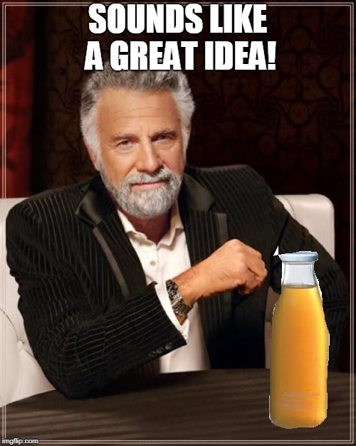 better drink my own piss | SOUNDS LIKE A GREAT IDEA! | image tagged in better drink my own piss | made w/ Imgflip meme maker