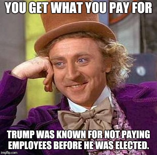 Creepy Condescending Wonka Meme | YOU GET WHAT YOU PAY FOR; TRUMP WAS KNOWN FOR NOT PAYING EMPLOYEES BEFORE HE WAS ELECTED. | image tagged in memes,creepy condescending wonka | made w/ Imgflip meme maker