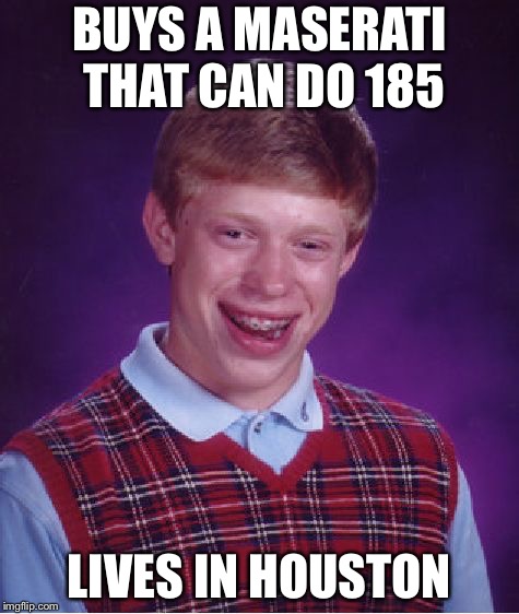 Bad Luck Brian Meme | BUYS A MASERATI THAT CAN DO 185 LIVES IN HOUSTON | image tagged in memes,bad luck brian | made w/ Imgflip meme maker