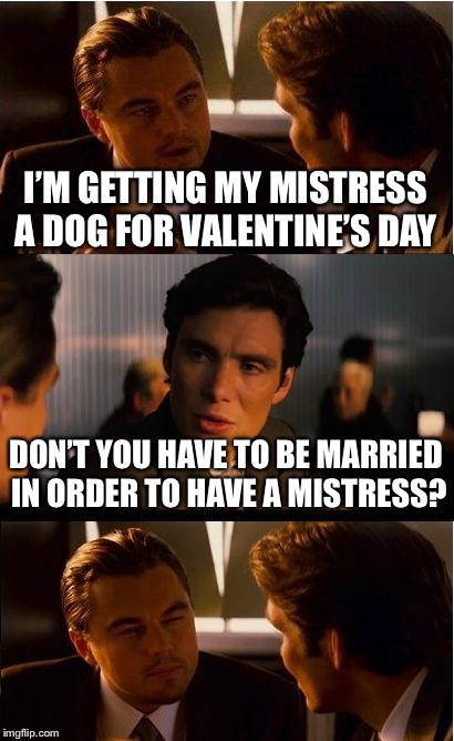I don’t know the answer really  | I’M GETTING MY MISTRESS A DOG FOR VALENTINE’S DAY; DON’T YOU HAVE TO BE MARRIED IN ORDER TO HAVE A MISTRESS? | image tagged in memes,inception | made w/ Imgflip meme maker