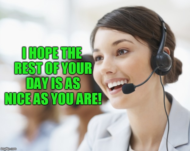 customer service | I HOPE THE REST OF YOUR DAY IS AS NICE AS YOU ARE! | image tagged in customer service | made w/ Imgflip meme maker
