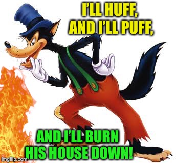 I’LL HUFF, AND I’LL PUFF, AND I’LL BURN HIS HOUSE DOWN! | made w/ Imgflip meme maker