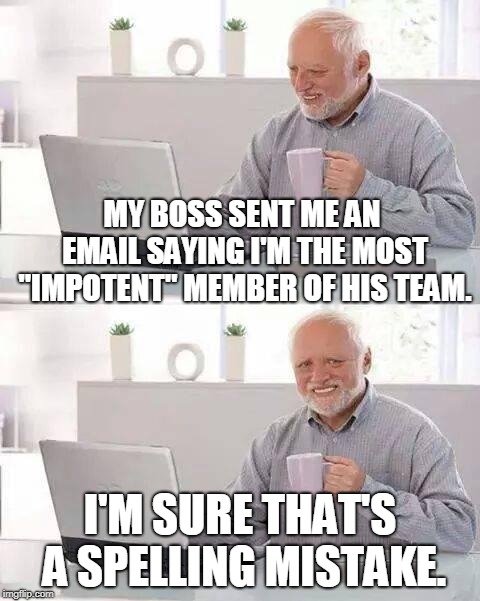Yes, Harold... a spelling mistake. | MY BOSS SENT ME AN EMAIL SAYING I'M THE MOST "IMPOTENT" MEMBER OF HIS TEAM. I'M SURE THAT'S A SPELLING MISTAKE. | image tagged in memes,hide the pain harold,employer,email,workplace,relationships | made w/ Imgflip meme maker