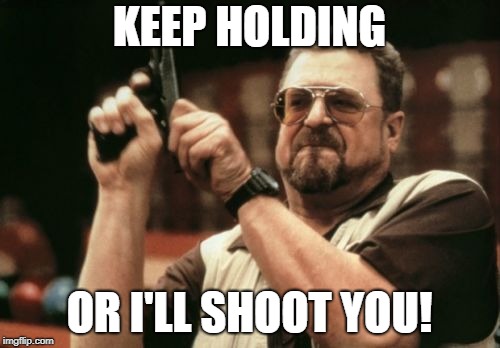 Am I The Only One Around Here Meme | KEEP HOLDING OR I'LL SHOOT YOU! | image tagged in memes,am i the only one around here | made w/ Imgflip meme maker