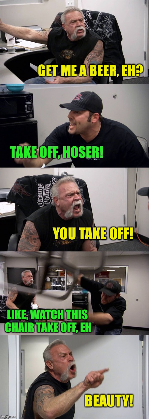 American Chopper Argument Meme | GET ME A BEER, EH? TAKE OFF, HOSER! YOU TAKE OFF! LIKE, WATCH THIS CHAIR TAKE OFF, EH BEAUTY! | image tagged in memes,american chopper argument | made w/ Imgflip meme maker