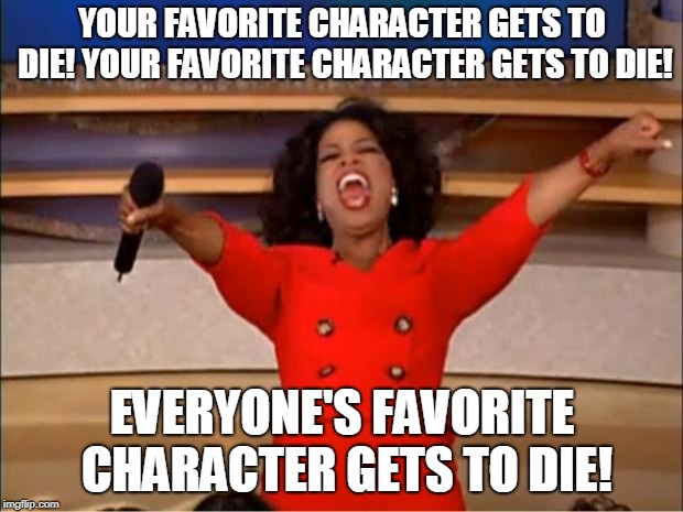 Oprah You Get A Meme | YOUR FAVORITE CHARACTER GETS TO DIE! YOUR FAVORITE CHARACTER GETS TO DIE! EVERYONE'S FAVORITE CHARACTER GETS TO DIE! | image tagged in memes,oprah you get a | made w/ Imgflip meme maker