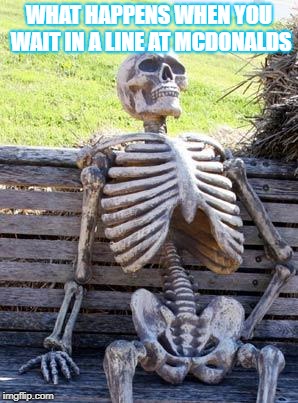 Waiting Skeleton | WHAT HAPPENS WHEN YOU WAIT IN A LINE AT MCDONALDS | image tagged in memes,waiting skeleton | made w/ Imgflip meme maker