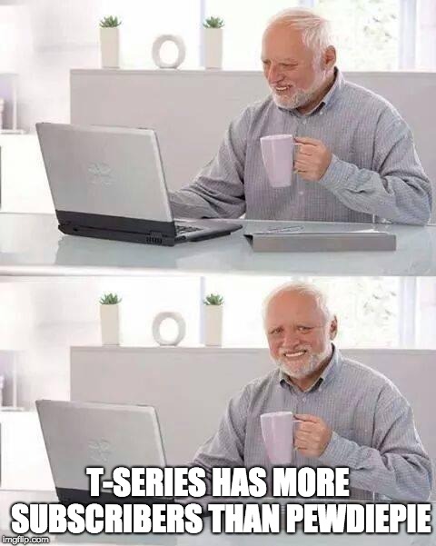 The day we hoped would never come | T-SERIES HAS MORE SUBSCRIBERS THAN PEWDIEPIE | image tagged in memes,hide the pain harold,pewdiepie,tseries | made w/ Imgflip meme maker