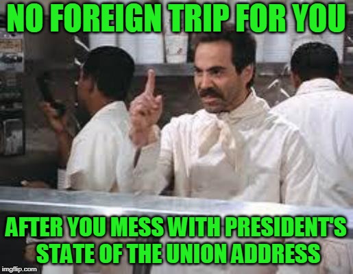 Payback | NO FOREIGN TRIP FOR YOU; AFTER YOU MESS WITH PRESIDENT'S STATE OF THE UNION ADDRESS | image tagged in no soup,nancy pelosi,president trump,government shutdown | made w/ Imgflip meme maker