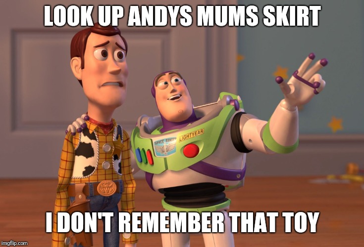 X, X Everywhere Meme | LOOK UP ANDYS MUMS SKIRT; I DON'T REMEMBER THAT TOY | image tagged in memes,x x everywhere | made w/ Imgflip meme maker