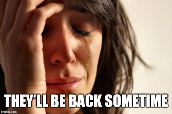 First World Problems Meme | THEY’LL BE BACK SOMETIME | image tagged in memes,first world problems | made w/ Imgflip meme maker