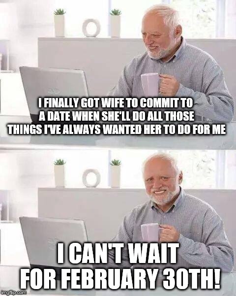 Harold gets lucky | I FINALLY GOT WIFE TO COMMIT TO A DATE WHEN SHE'LL DO ALL THOSE THINGS I'VE ALWAYS WANTED HER TO DO FOR ME; I CAN'T WAIT FOR FEBRUARY 30TH! | image tagged in memes,hide the pain harold | made w/ Imgflip meme maker