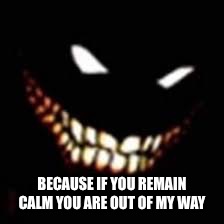 BECAUSE IF YOU REMAIN CALM YOU ARE OUT OF MY WAY | made w/ Imgflip meme maker