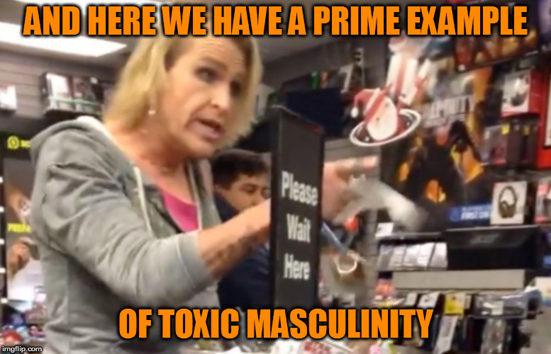 IT... IS... MA'AM! | AND HERE WE HAVE A PRIME EXAMPLE; OF TOXIC MASCULINITY | image tagged in memes,toxic masculinity,gamestop,transgender | made w/ Imgflip meme maker