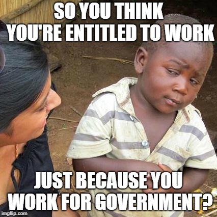 Third World Skeptical Kid Meme | SO YOU THINK YOU'RE ENTITLED TO WORK; JUST BECAUSE YOU WORK FOR GOVERNMENT? | image tagged in memes,third world skeptical kid | made w/ Imgflip meme maker