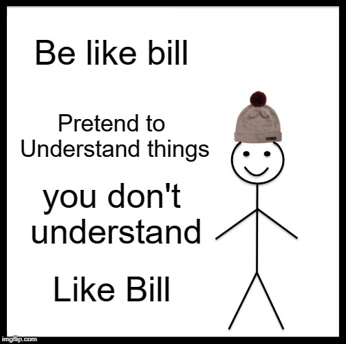Be Like Bill Meme | Be like bill Pretend to Understand things you don't understand Like Bill | image tagged in memes,be like bill | made w/ Imgflip meme maker