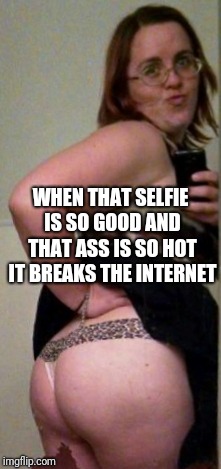 My ass broke the internet | WHEN THAT SELFIE IS SO GOOD AND THAT ASS IS SO HOT IT BREAKS THE INTERNET | image tagged in milf,selfie,thong,booty,ass,hot | made w/ Imgflip meme maker