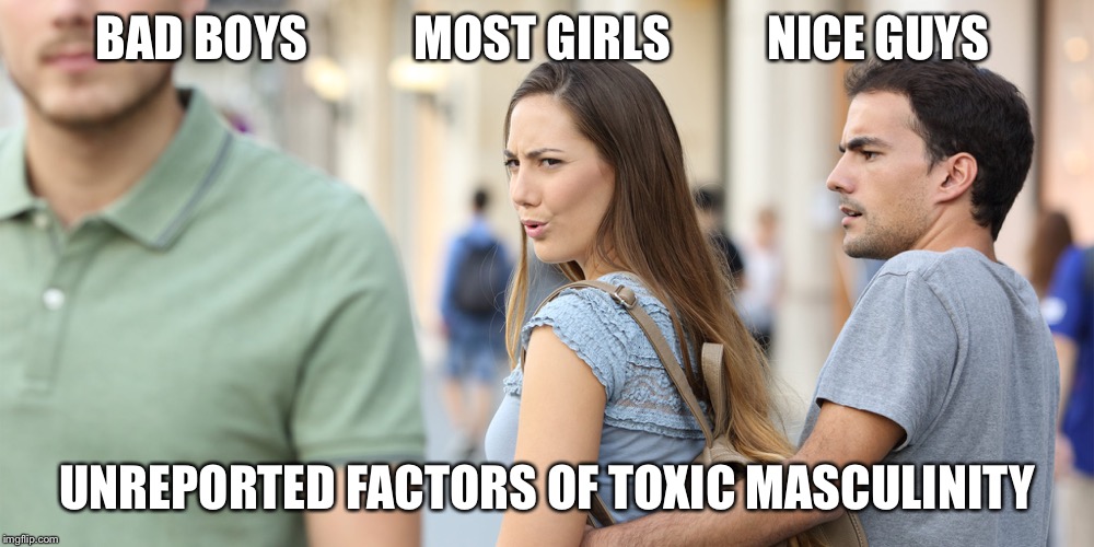 Distracted girlfriend | BAD BOYS           MOST GIRLS          NICE GUYS; UNREPORTED FACTORS OF TOXIC MASCULINITY | image tagged in distracted girlfriend | made w/ Imgflip meme maker