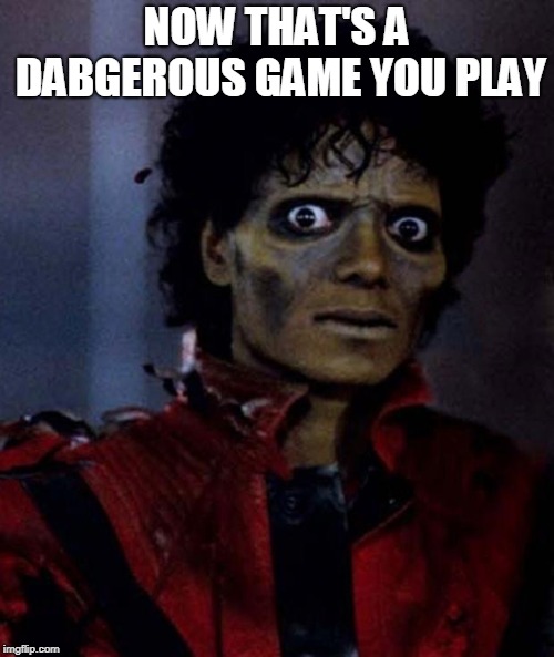 Zombie Michael Jackson | NOW THAT'S A DABGEROUS GAME YOU PLAY | image tagged in zombie michael jackson | made w/ Imgflip meme maker