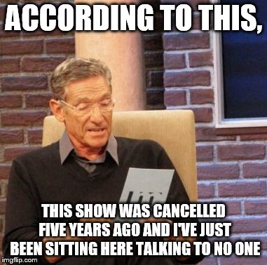 Maury Lie Detector | ACCORDING TO THIS, THIS SHOW WAS CANCELLED FIVE YEARS AGO AND I'VE JUST BEEN SITTING HERE TALKING TO NO ONE | image tagged in memes,maury lie detector | made w/ Imgflip meme maker