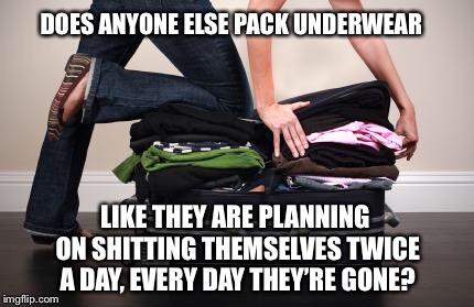 Packing for next year | DOES ANYONE ELSE PACK UNDERWEAR; LIKE THEY ARE PLANNING ON SHITTING THEMSELVES TWICE A DAY, EVERY DAY THEY’RE GONE? | image tagged in packing for next year,underwear,poop,oops,shit,luggage | made w/ Imgflip meme maker