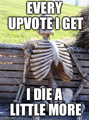 Waiting Skeleton Meme | EVERY UPVOTE I GET; I DIE A LITTLE MORE | image tagged in memes,waiting skeleton | made w/ Imgflip meme maker