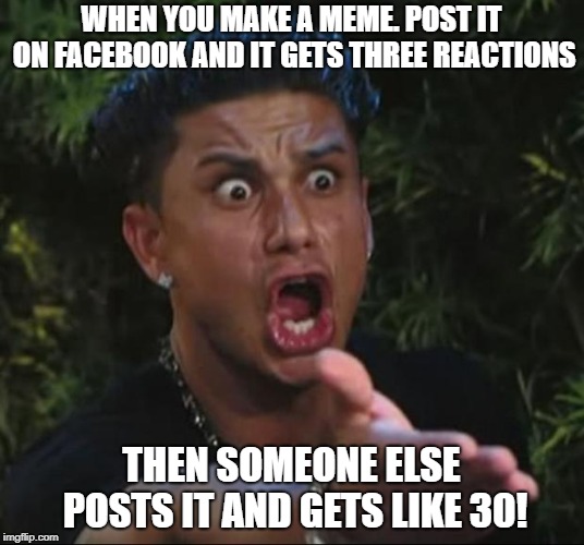This was me yesterday  | WHEN YOU MAKE A MEME. POST IT ON FACEBOOK AND IT GETS THREE REACTIONS; THEN SOMEONE ELSE POSTS IT AND GETS LIKE 30! | image tagged in memes,dj pauly d,facebook | made w/ Imgflip meme maker